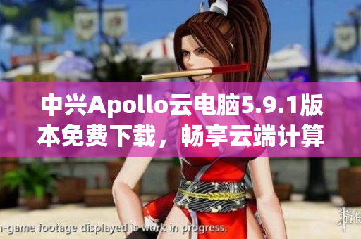 中兴Apollo云电脑5.9.1版本免费下载，畅享云端计算新体验