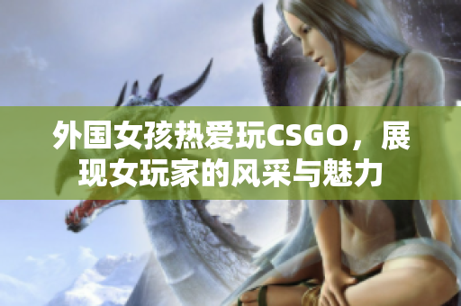 外国女孩热爱玩CSGO，展现女玩家的风采与魅力