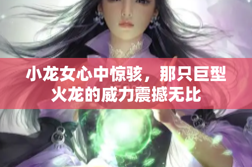 小龙女心中惊骇，那只巨型火龙的威力震撼无比