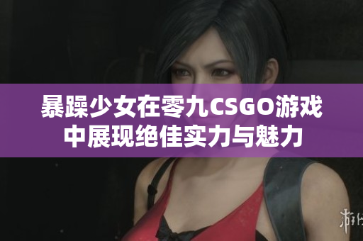 暴躁少女在零九CSGO游戏中展现绝佳实力与魅力