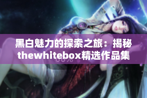 黑白魅力的探索之旅：揭秘thewhitebox精选作品集