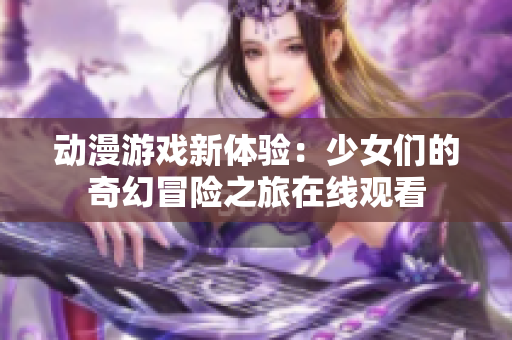 动漫游戏新体验：少女们的奇幻冒险之旅在线观看