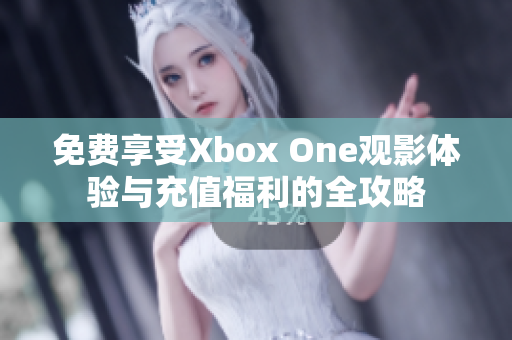 免费享受Xbox One观影体验与充值福利的全攻略