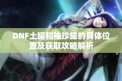 DNF土罐和袖珍罐的具体位置及获取攻略解析