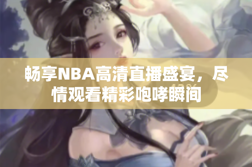 畅享NBA高清直播盛宴，尽情观看精彩咆哮瞬间