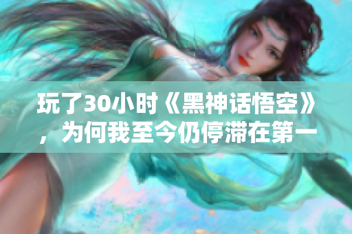 玩了30小时《黑神话悟空》，为何我至今仍停滞在第一关？