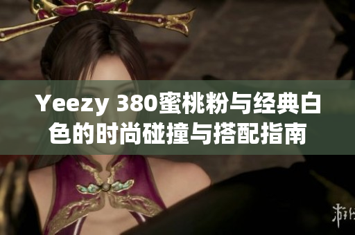 Yeezy 380蜜桃粉与经典白色的时尚碰撞与搭配指南