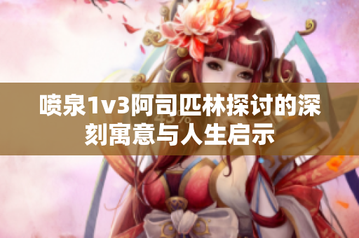 喷泉1v3阿司匹林探讨的深刻寓意与人生启示