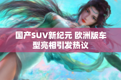 国产SUV新纪元 欧洲版车型亮相引发热议