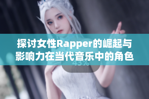 探讨女性Rapper的崛起与影响力在当代音乐中的角色和表现