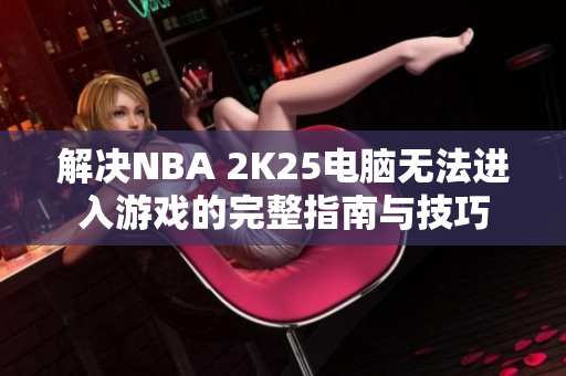 解决NBA 2K25电脑无法进入游戏的完整指南与技巧