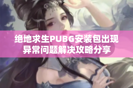 绝地求生PUBG安装包出现异常问题解决攻略分享