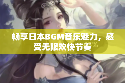 畅享日本BGM音乐魅力，感受无限欢快节奏