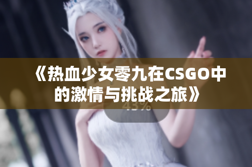 《热血少女零九在CSGO中的激情与挑战之旅》