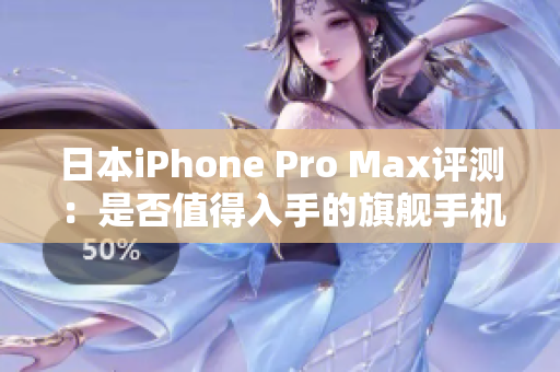 日本iPhone Pro Max评测：是否值得入手的旗舰手机选择