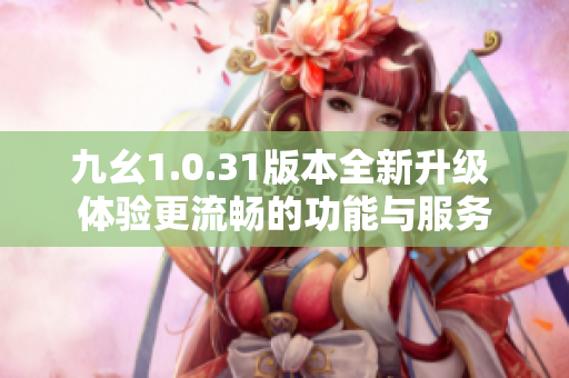 九幺1.0.31版本全新升级 体验更流畅的功能与服务