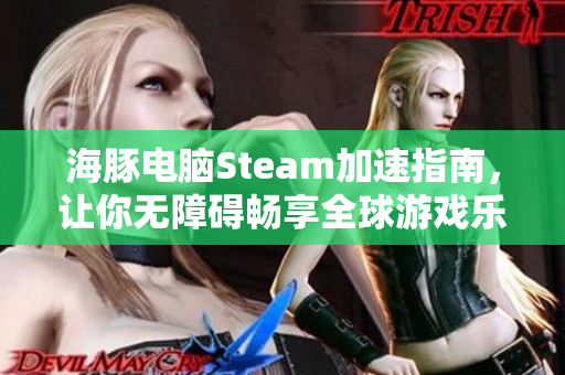 海豚电脑Steam加速指南，让你无障碍畅享全球游戏乐趣