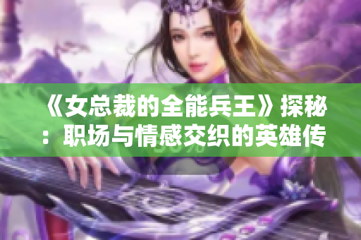 《女总裁的全能兵王》探秘：职场与情感交织的英雄传奇