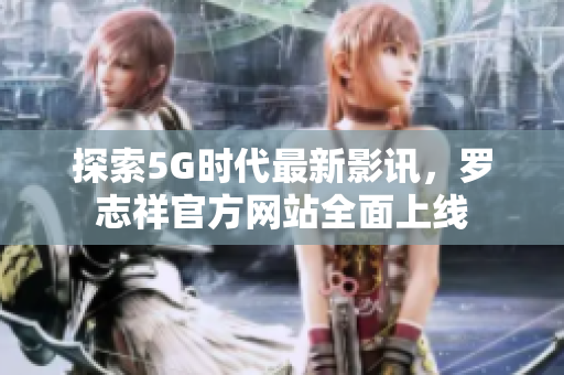 探索5G时代最新影讯，罗志祥官方网站全面上线