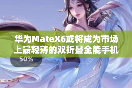 华为MateX6或将成为市场上最轻薄的双折叠全能手机