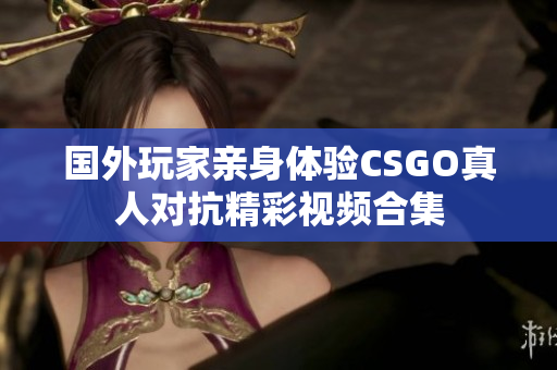 国外玩家亲身体验CSGO真人对抗精彩视频合集