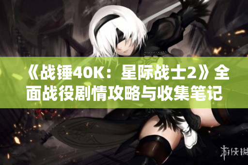 《战锤40K：星际战士2》全面战役剧情攻略与收集笔记分享