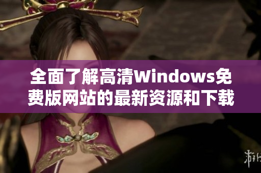 全面了解高清Windows免费版网站的最新资源和下载方式