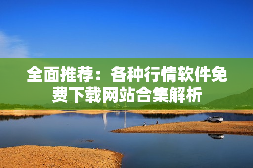 全面推荐：各种行情软件免费下载网站合集解析