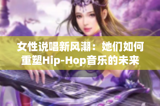 女性说唱新风潮：她们如何重塑Hip-Hop音乐的未来