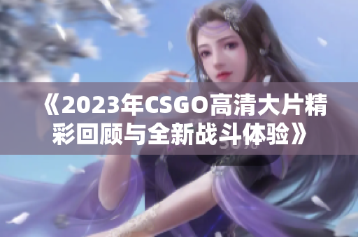 《2023年CSGO高清大片精彩回顾与全新战斗体验》