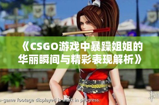 《CSGO游戏中暴躁姐姐的华丽瞬间与精彩表现解析》