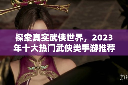 探索真实武侠世界，2023年十大热门武侠类手游推荐