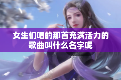 女生们唱的那首充满活力的歌曲叫什么名字呢