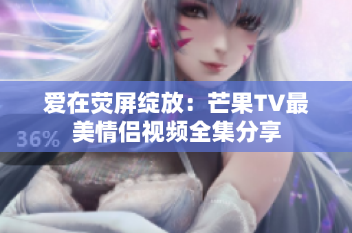 爱在荧屏绽放：芒果TV最美情侣视频全集分享