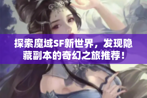 探索魔域SF新世界，发现隐藏副本的奇幻之旅推荐！