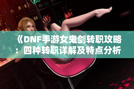 《DNF手游女鬼剑转职攻略：四种转职详解及特点分析》