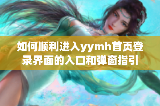 如何顺利进入yymh首页登录界面的入口和弹窗指引