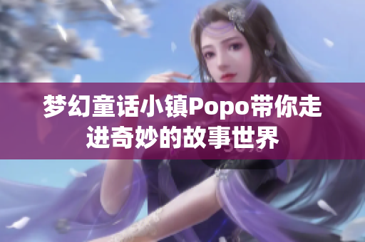 梦幻童话小镇Popo带你走进奇妙的故事世界