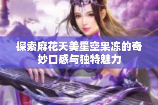 探索麻花天美星空果冻的奇妙口感与独特魅力