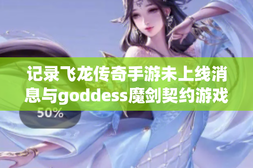 记录飞龙传奇手游未上线消息与goddess魔剑契约游戏相关动态