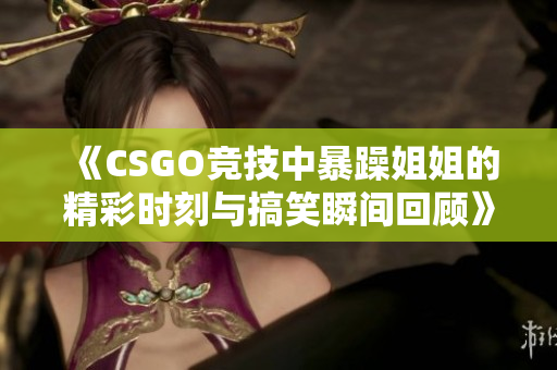 《CSGO竞技中暴躁姐姐的精彩时刻与搞笑瞬间回顾》