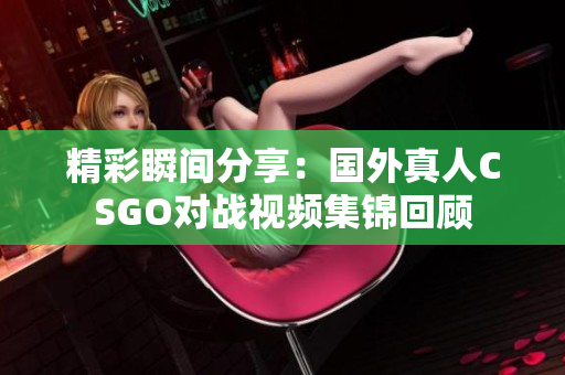 精彩瞬间分享：国外真人CSGO对战视频集锦回顾