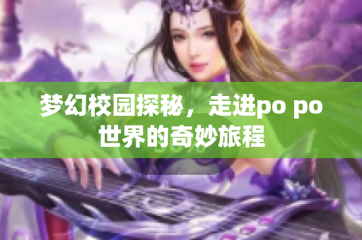 梦幻校园探秘，走进po po世界的奇妙旅程