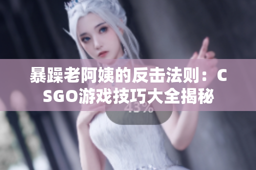 暴躁老阿姨的反击法则：CSGO游戏技巧大全揭秘