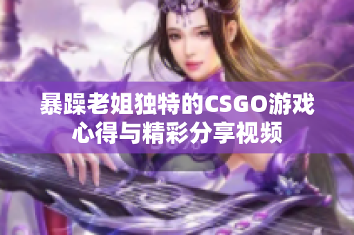 暴躁老姐独特的CSGO游戏心得与精彩分享视频