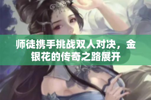 师徒携手挑战双人对决，金银花的传奇之路展开