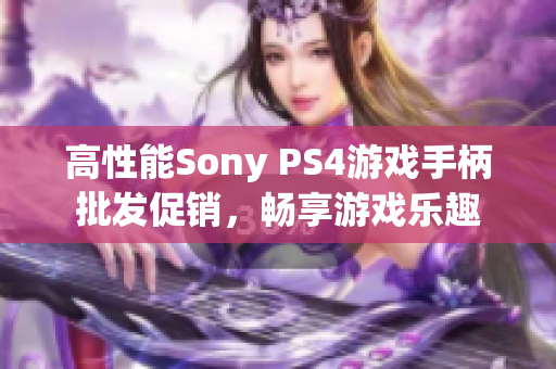 高性能Sony PS4游戏手柄批发促销，畅享游戏乐趣