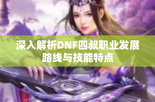 深入解析DNF四叔职业发展路线与技能特点