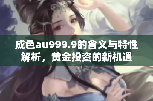 成色au999.9的含义与特性解析，黄金投资的新机遇