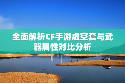 全面解析CF手游虚空套与武器属性对比分析